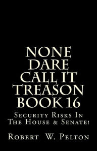 Title: None Dare Call It Treason Book 16: Security Risks In The House & Senate!, Author: Robert W Pelton