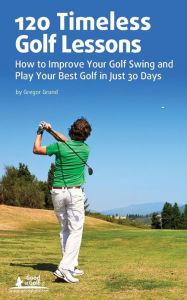 Title: 120 Timeless Golf Lessons: How to Improve Your Golf Swing and Play Your Best Golf in Just 30 Days, Author: Gregor Grund