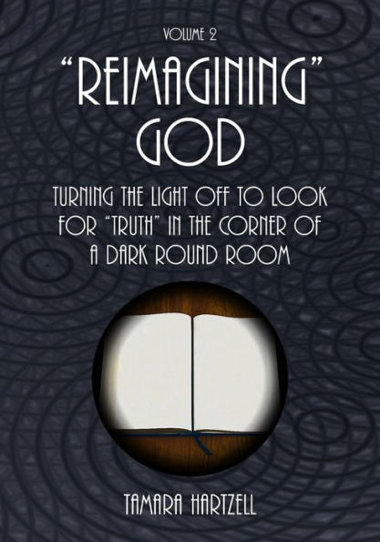 "Reimagining" God: Turning the Light off to Look for "Truth" in the Corner of a Dark Round Room (Volume 2)