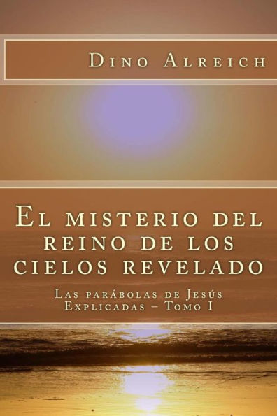 El misterio del reino de los cielos revelado: Las parï¿½bolas de Jesï¿½s Explicadas - Tomo I