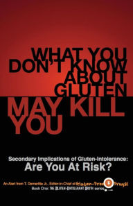 Title: What You Don't Know About Gluten May Kill You: Secondary Implications of Gluten-Intolerance: Are You At Risk?, Author: T Demeritte Jr
