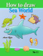 how to draw sea world: how to draw fish, shark, whale sea horses and lots of other sea animals (that kids love) step by step