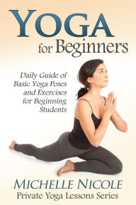 Title: Yoga for Beginners: The Daily Guide of Basic Yoga Poses and Exercises for Beginning Students, Author: Michelle Nicole