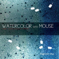Title: Watercolor with Mouse: a guide to digital watercolor rendering, Author: Aaron Au