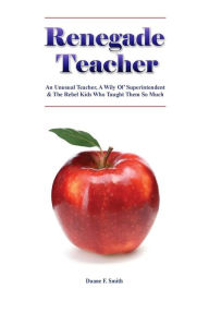 Title: Renegade Teacher: An Unusual Teacher, A Wily Ol' Superintendent & the Rebel Kids Who Taught Them So Much, Author: Duane F Smith