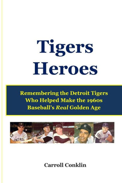 Tigers Heroes: Remembering the Detroit Tigers Who Helped Make the 1960s Baseball's Real Golden Age