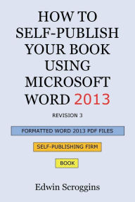 Title: How to Self-Publish Your Book Using Microsoft Word 2013: A Step-by-Step Guide for Designing & Formatting Your Book's Manuscript & Cover to PDF & POD Press Specifications, Including Those of CreateSpace, Author: Edwin W Scroggins
