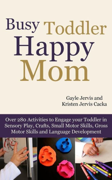 Busy Toddler, Happy Mom: Over 280 Activities to Engage Your Toddler in Small Motor and Gross Motor Activities, Crafts, Language Development and Sensory Play