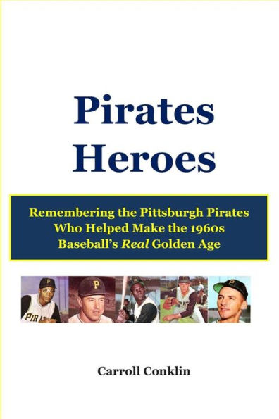 Pirates Heroes: Remembering the Pittsburgh Pirates Who Helped Make the 1960s Baseball's Real Golden Age