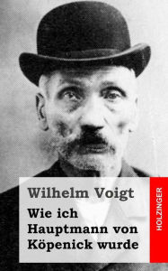 Title: Wie ich Hauptmann von Köpenick wurde, Author: Wilhelm Voigt