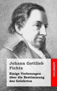 Title: Einige Vorlesungen über die Bestimmung des Gelehrten, Author: Johann Gottlieb Fichte