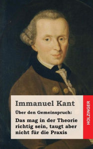 Title: Über den Gemeinspruch: Das mag in der Theorie richtig sein, taugt aber nicht für die Praxis, Author: Immanuel Kant