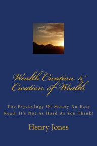 Title: Wealth Creation & Creation of Wealth: The Psychology Of Money An Easy Read; It's Not As Hard As You Think!, Author: Henry Jones