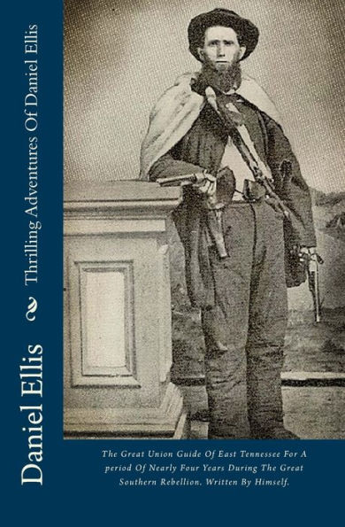 Thrilling Adventures Of Daniel Ellis: The Great Union Guide Of East Tennessee For A period Of Nearly Four Years During The Great Southern Rebellion. Written By Himself.