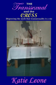 Title: The Transsexual and the Cross: Disproving the myth that transsexuality is a sin, Author: Katie Leone