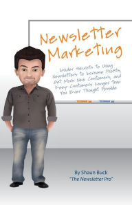 Title: Newsletter Marketing: Insider Secrets to Using Newsletters to Increase Profits, Get More New Customers, and Keep Customers Longer than You Ever Thought Possible, Author: Shaun Buck