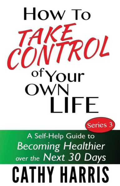 How to Take Control of Your Own Life: A Self-Help Guide Becoming Healthier Over the Next 30 Days