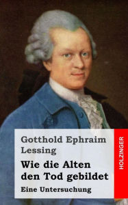 Title: Wie die Alten den Tod gebildet: Eine Untersuchung, Author: Gotthold Ephraim Lessing