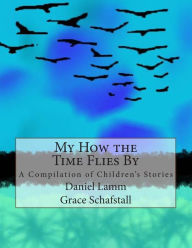 Title: My How The Time Flies By: A Compilation of Children's Stories, Author: Grace K Schafstall
