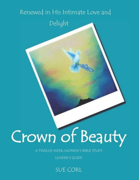 Crown of Beauty: A Twelve Week Women's Bible Study, Leader's Guide: Renewed in His Intimate Love and Delight