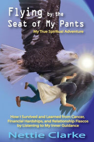 Title: Flying By the Seat of My Pants: How I Survived and Learned from Cancer, Financial Hardships,and Relationship Fiascos by Listening to My Inner Guidance, Author: Nettie S Clarke
