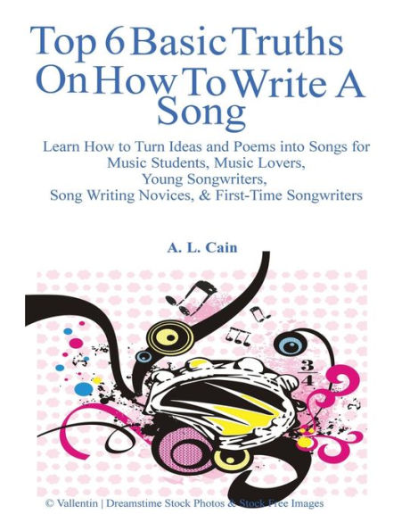 Top 6 Basic Truths On How to Write a Song: Learn How to Turn Ideas and Poems into Songs for Music Students, Music Lovers, Young Songwriters, Song Writing Novices, & First-Time Songwriters