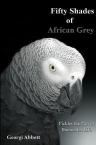 Title: Fifty Shades of African Grey: Pickles The Parrot Dominates Life, Author: Georgi Abbott