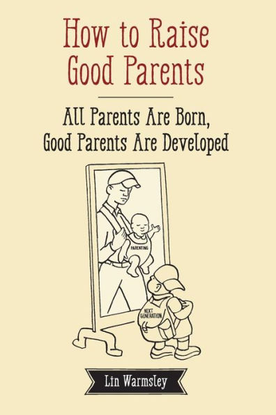 How to Raise Good Parents: All parents are born; good parents are developed