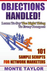 Title: Objections Handled! 101 Sample Scripts For Network Marketers: Learn To Say The Right Thing To Every Prospect, Author: Monte Taylor