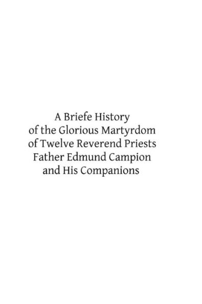 A Briefe History of the Glorious Martyrdom of Twelve Reverend Priests Father Edmund Campion and His Companions