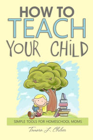 Title: How to Teach Your Child: Simple Tools for Homeschool Moms, Author: Marie Mosley
