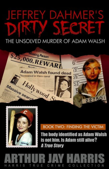 Jeffrey Dahmer's Dirty Secret: The Unsolved Murder of Adam Walsh: BOOK TWO: FINDING THE VICTIM. The body identified as Adam Walsh is not him. Is Adam still alive?