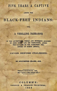 Title: Five Years A Captive Among The Black-Feet Indians: Or, A Thrilling Narrative Of The Adventures, Perils And Suffering Endured By John Dixon And His Companions, Among The Savages Of The Northwest Territory Of North America., Author: Sylvester Crakes