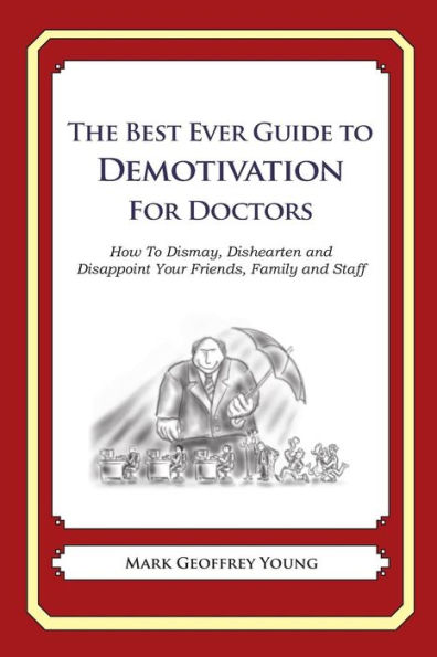 The Best Ever Guide to Demotivation for Doctors: How To Dismay, Dishearten and Disappoint Your Friends, Family and Staff