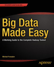 Title: Big Data Made Easy: A Working Guide to the Complete Hadoop Toolset / Edition 1, Author: Michael Frampton