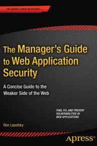 Title: The Manager's Guide to Web Application Security: A Concise Guide to the Weaker Side of the Web / Edition 1, Author: Ron Lepofsky