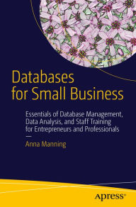Title: Databases for Small Business: Essentials of Database Management, Data Analysis, and Staff Training for Entrepreneurs and Professionals, Author: Anna Manning