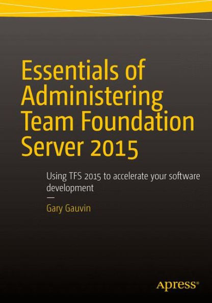 Essentials of Administering Team Foundation Server 2015: Using TFS 2015 to accelerate your software development / Edition 1