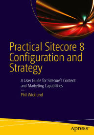 Title: Practical Sitecore 8 Configuration and Strategy: A User Guide for Sitecore's Content and Marketing Capabilities, Author: Phillip Wicklund