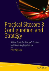 Practical Sitecore 8 Configuration and Strategy: A User Guide for Sitecore's Content and Marketing Capabilities