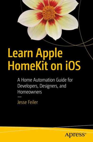 Learn Apple HomeKit on iOS: A Home Automation Guide for Developers, Designers, and Homeowners