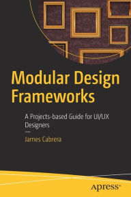 Title: Modular Design Frameworks: A Projects-based Guide for UI/UX Designers, Author: James Cabrera