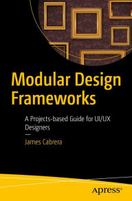 Title: Modular Design Frameworks: A Projects-based Guide for UI/UX Designers, Author: James Cabrera