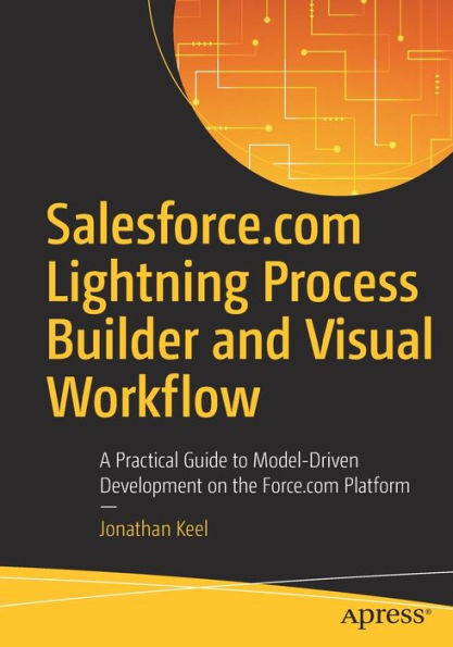 Salesforce.com Lightning Process Builder and Visual Workflow: A Practical Guide to Model-Driven Development on the Force.com Platform