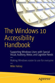 Title: The Windows 10 Accessibility Handbook: Supporting Windows Users with Special Visual, Auditory, Motor, and Cognitive Needs, Author: Mike Halsey