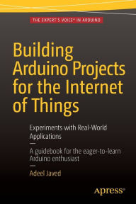 Title: Building Arduino Projects for the Internet of Things: Experiments with Real-World Applications, Author: Adeel Javed