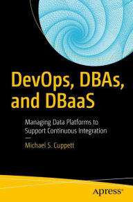 Title: DevOps, DBAs, and DBaaS: Managing Data Platforms to Support Continuous Integration, Author: Michael S. Cuppett