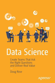 Title: Data Science: Create Teams That Ask the Right Questions and Deliver Real Value, Author: Doug Rose