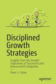 Title: Disciplined Growth Strategies: Insights from the Growth Trajectories of Successful and Unsuccessful Companies, Author: Peter S. Cohan