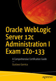 Title: Oracle WebLogic Server 12c Administration I Exam 1Z0-133: A Comprehensive Certification Guide, Author: Gustavo Garnica